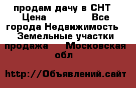 продам дачу в СНТ › Цена ­ 500 000 - Все города Недвижимость » Земельные участки продажа   . Московская обл.